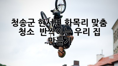 ✨ 청송군 현서면 화목리 맞춤 청소, ✨ 반짝이는 우리 집 만들기! 🏡