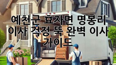 예천군 효자면 명봉리 이사, 걱정 뚝! 완벽 이사 가이드